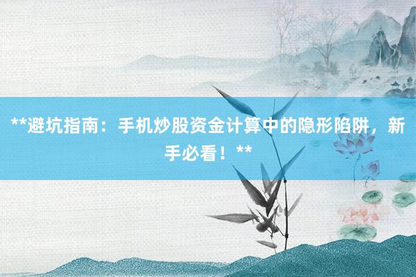 **避坑指南：手机炒股资金计算中的隐形陷阱，新手必看！**