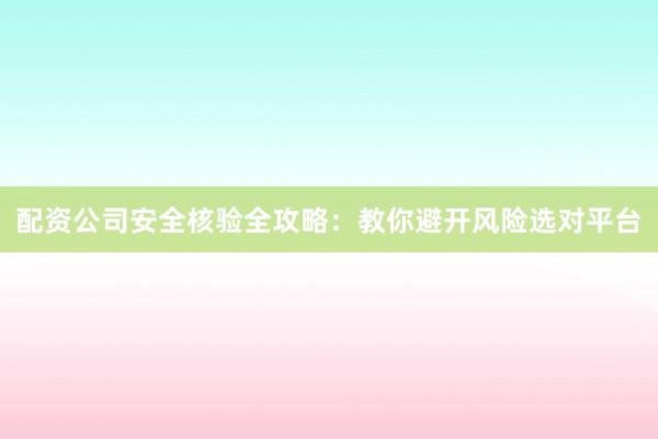 配资公司安全核验全攻略：教你避开风险选对平台