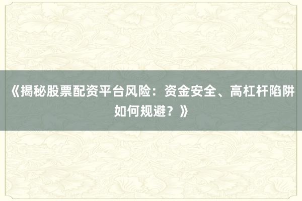 《揭秘股票配资平台风险：资金安全、高杠杆陷阱如何规避？》