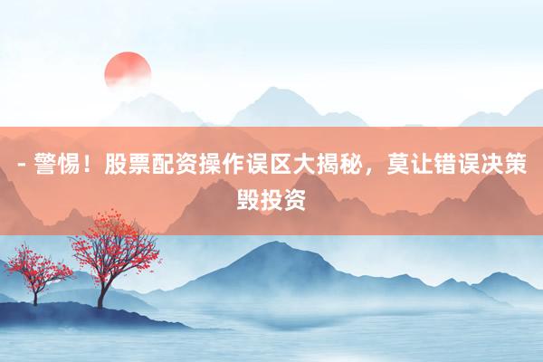 - 警惕！股票配资操作误区大揭秘，莫让错误决策毁投资