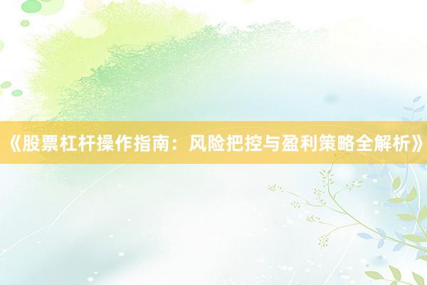 《股票杠杆操作指南：风险把控与盈利策略全解析》
