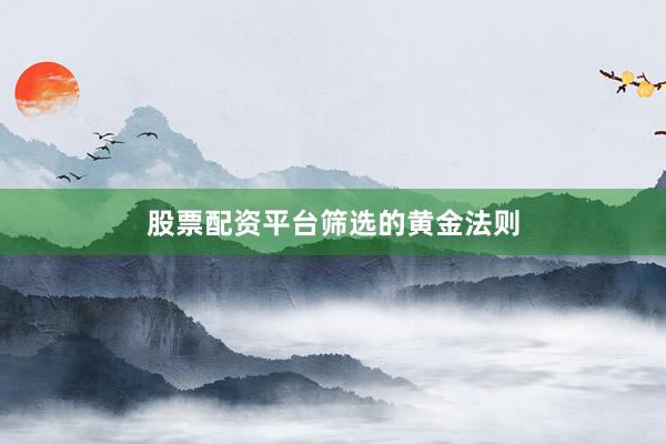 股票配资平台筛选的黄金法则