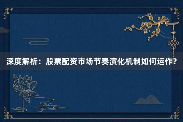 深度解析：股票配资市场节奏演化机制如何运作？