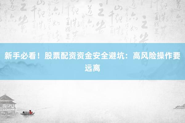 新手必看！股票配资资金安全避坑：高风险操作要远离