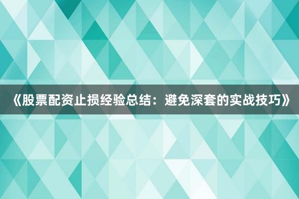 《股票配资止损经验总结：避免深套的实战技巧》