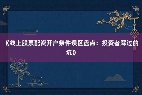《线上股票配资开户条件误区盘点：投资者踩过的坑》