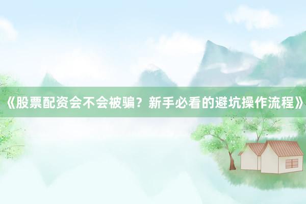 《股票配资会不会被骗？新手必看的避坑操作流程》
