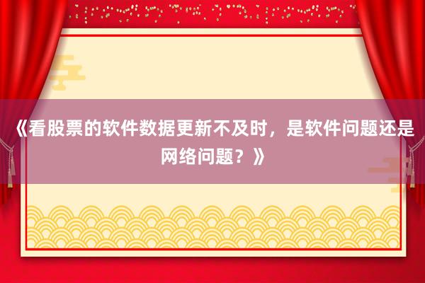 《看股票的软件数据更新不及时，是软件问题还是网络问题？》