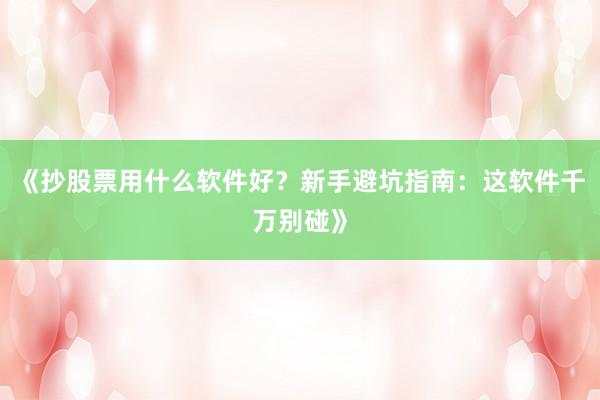 《抄股票用什么软件好？新手避坑指南：这软件千万别碰》