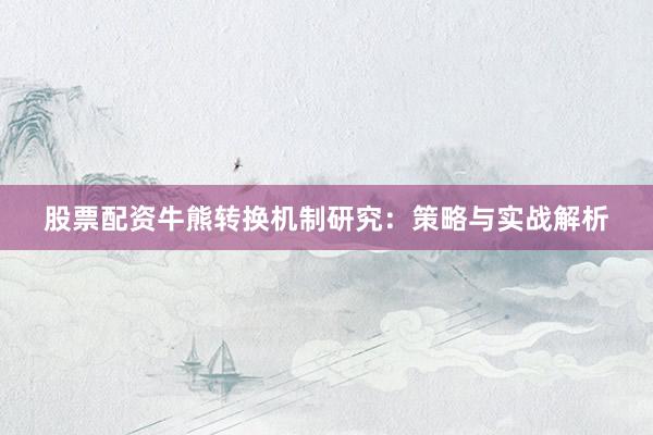 股票配资牛熊转换机制研究：策略与实战解析
