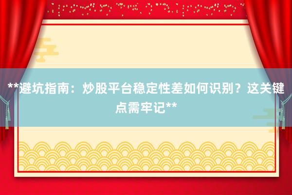 **避坑指南：炒股平台稳定性差如何识别？这关键点需牢记**