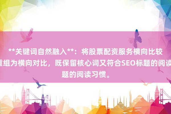 **关键词自然融入**：将股票配资服务横向比较拆解重组为横向对比，既保留核心词又符合SEO标题的阅读习惯。