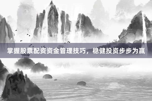 掌握股票配资资金管理技巧，稳健投资步步为赢