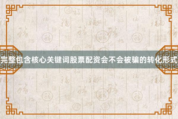 完整包含核心关键词股票配资会不会被骗的转化形式