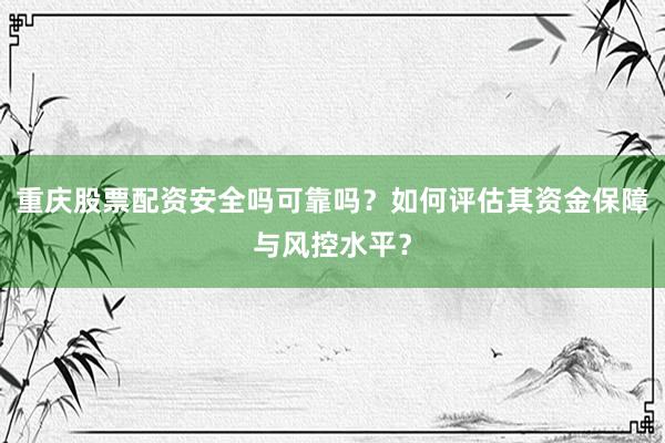 重庆股票配资安全吗可靠吗？如何评估其资金保障与风控水平？