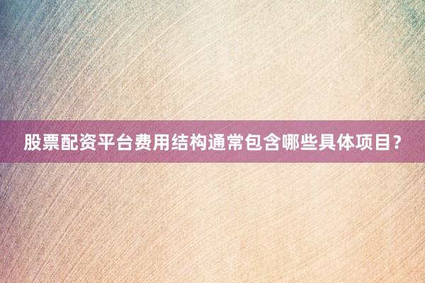 股票配资平台费用结构通常包含哪些具体项目？