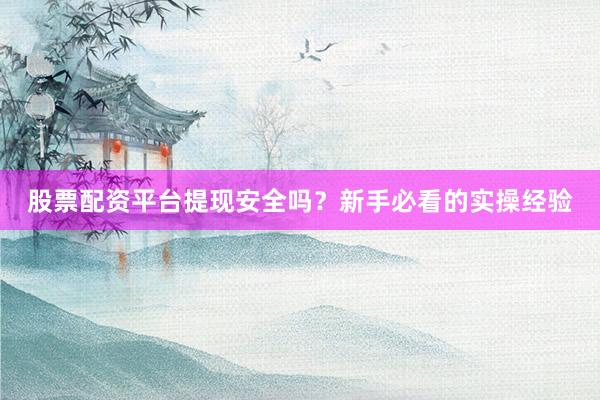 股票配资平台提现安全吗？新手必看的实操经验