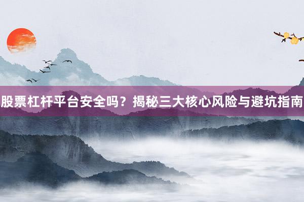 股票杠杆平台安全吗？揭秘三大核心风险与避坑指南