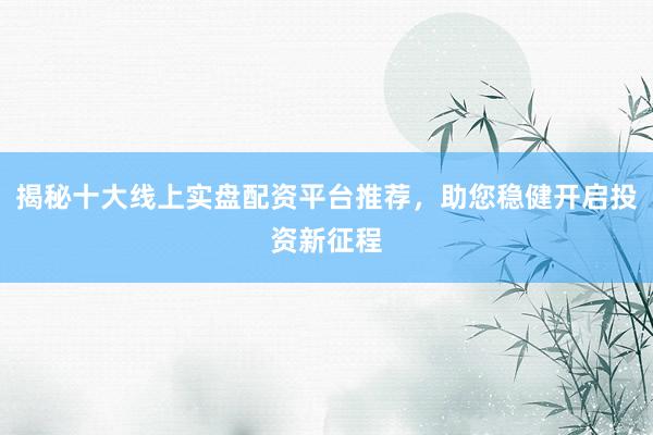 揭秘十大线上实盘配资平台推荐，助您稳健开启投资新征程