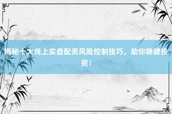 揭秘十大线上实盘配资风险控制技巧，助你稳健投资！