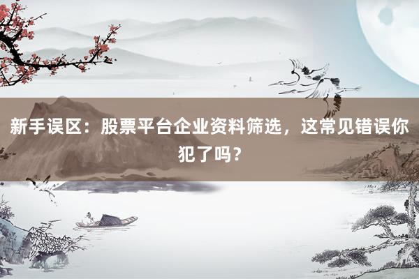 新手误区：股票平台企业资料筛选，这常见错误你犯了吗？