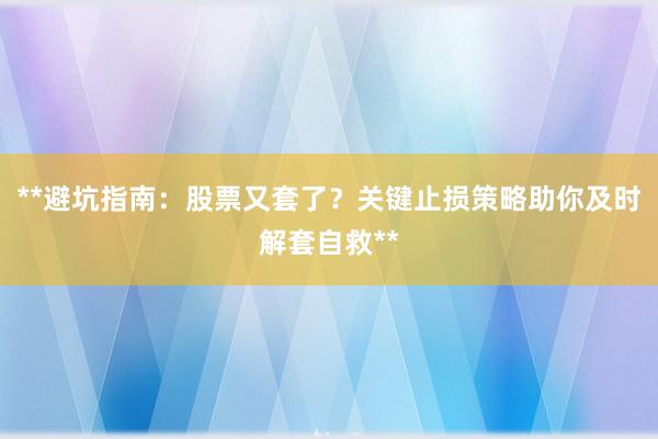 **避坑指南：股票又套了？关键止损策略助你及时解套自救**