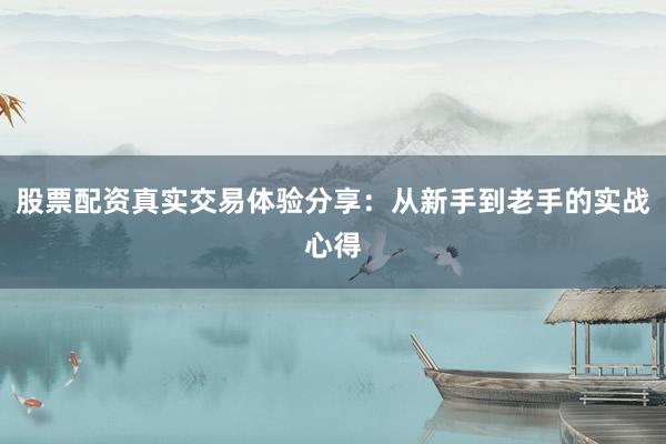股票配资真实交易体验分享：从新手到老手的实战心得