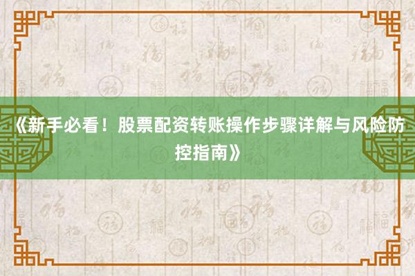 《新手必看！股票配资转账操作步骤详解与风险防控指南》