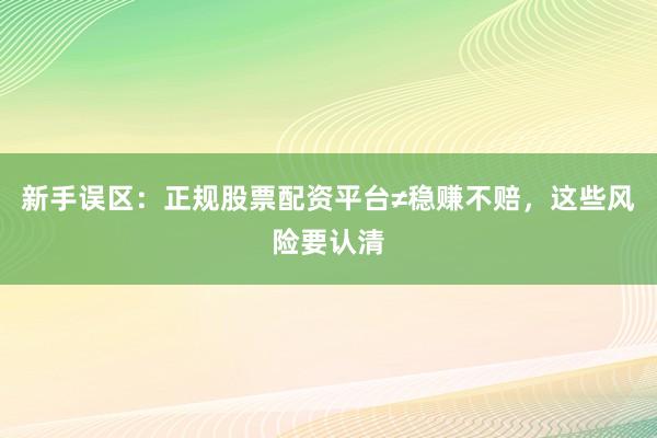 新手误区：正规股票配资平台≠稳赚不赔，这些风险要认清