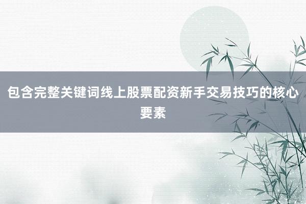 包含完整关键词线上股票配资新手交易技巧的核心要素