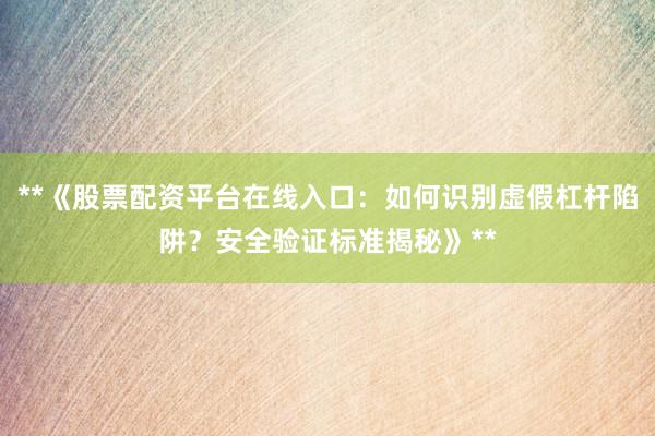 **《股票配资平台在线入口：如何识别虚假杠杆陷阱？安全验证标准揭秘》**