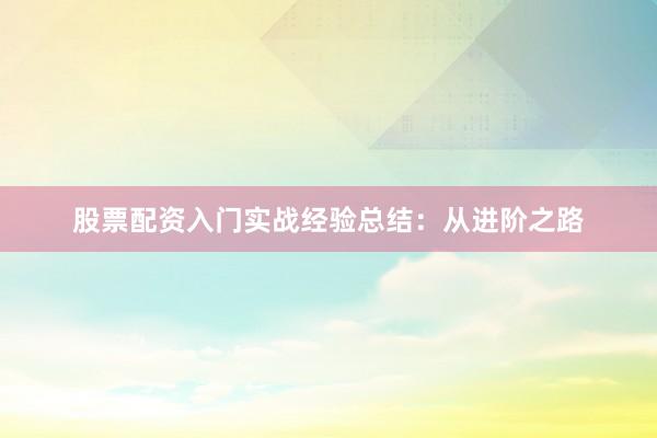 股票配资入门实战经验总结：从进阶之路