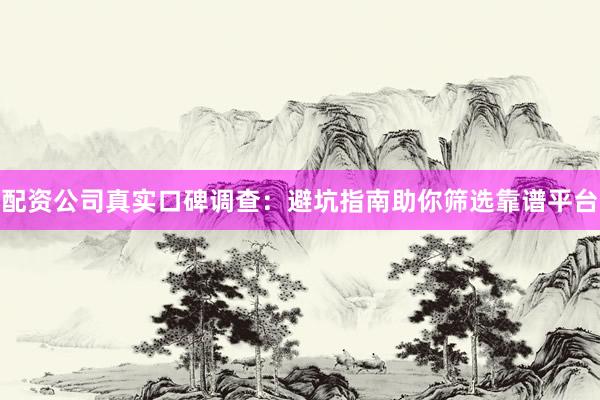 配资公司真实口碑调查:避坑指南助你筛选靠谱平台