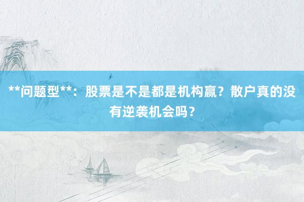 **问题型**：股票是不是都是机构赢？散户真的没有逆袭机会吗？