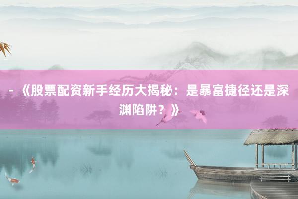- 《股票配资新手经历大揭秘：是暴富捷径还是深渊陷阱？》