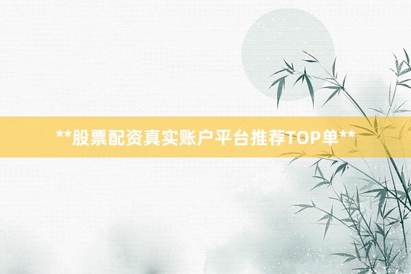 **股票配资真实账户平台推荐TOP单**