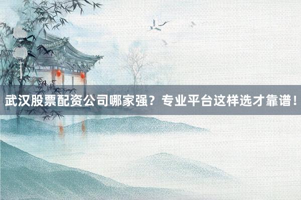 武汉股票配资公司哪家强？专业平台这样选才靠谱！