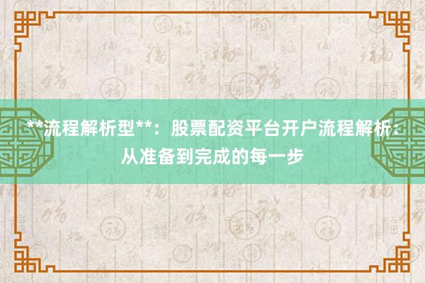 **流程解析型**：股票配资平台开户流程解析：从准备到完成的每一步