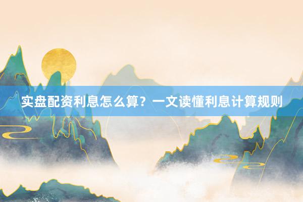 实盘配资利息怎么算？一文读懂利息计算规则
