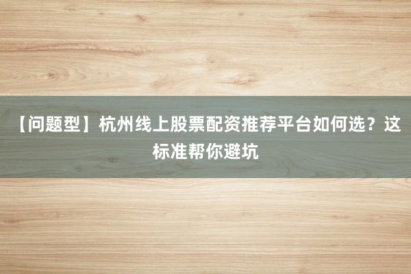 【问题型】杭州线上股票配资推荐平台如何选？这标准帮你避坑