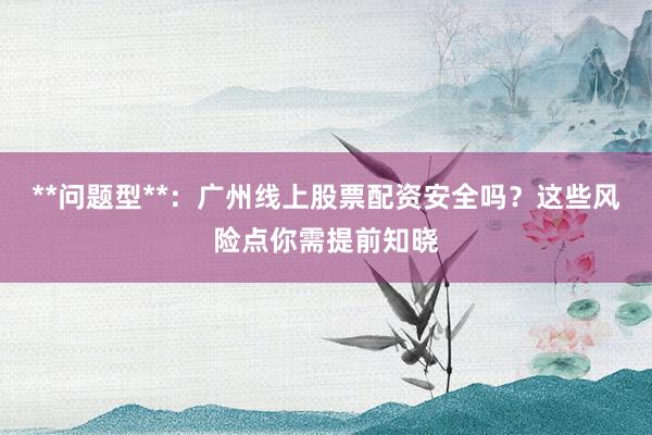 **问题型**:广州线上股票配资安全吗?这些风险点你需提前知晓