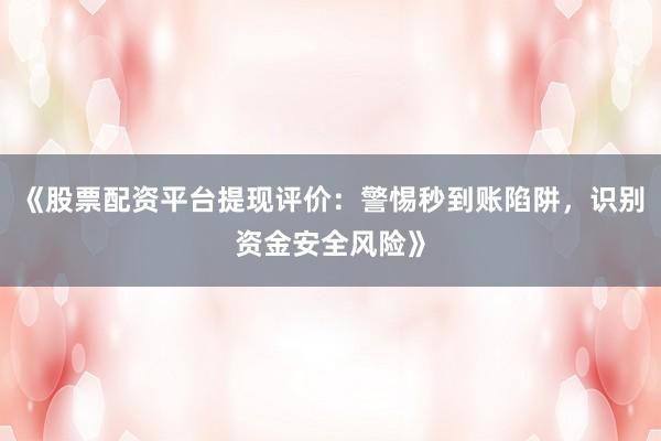 《股票配资平台提现评价：警惕秒到账陷阱，识别资金安全风险》