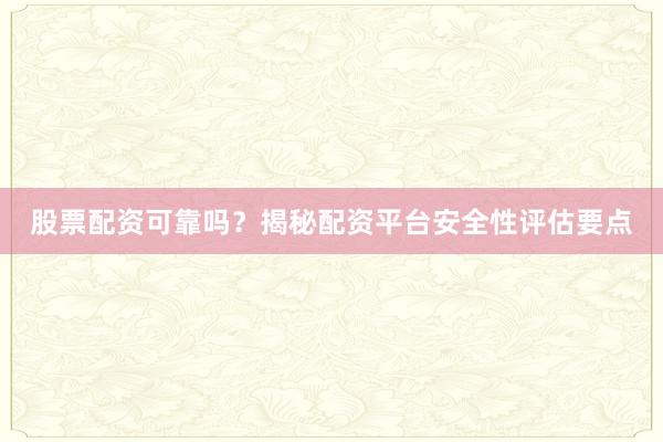 股票配资可靠吗？揭秘配资平台安全性评估要点