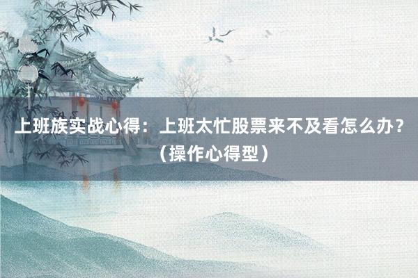 上班族实战心得：上班太忙股票来不及看怎么办？（操作心得型）