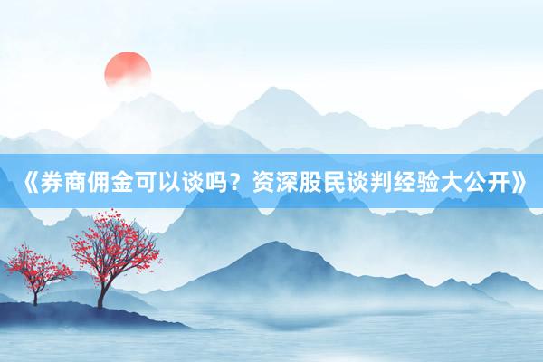 《券商佣金可以谈吗？资深股民谈判经验大公开》