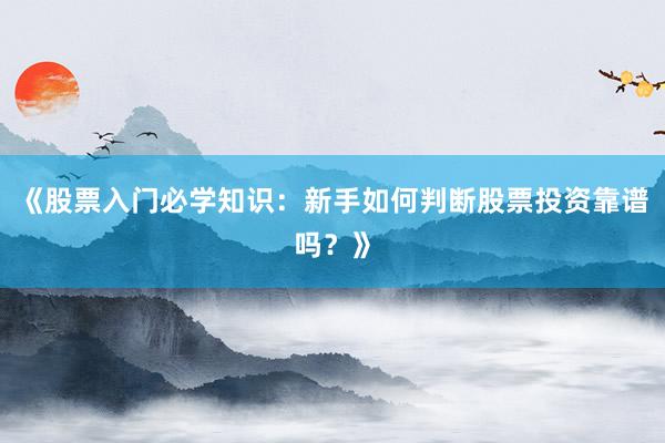 《股票入门必学知识：新手如何判断股票投资靠谱吗？》