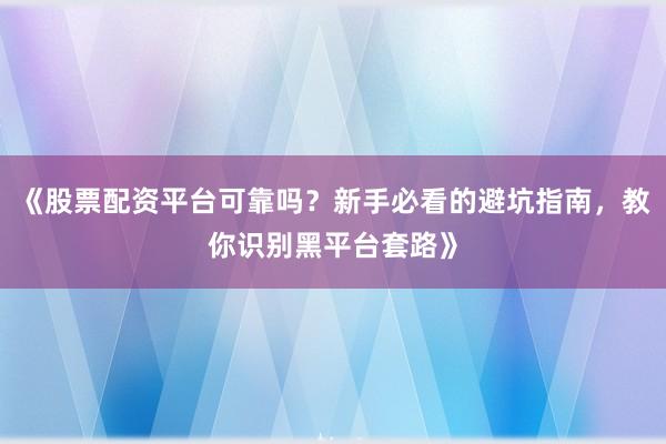 《股票配资平台可靠吗?新手必看的避坑指南,教你识别黑平台套路》