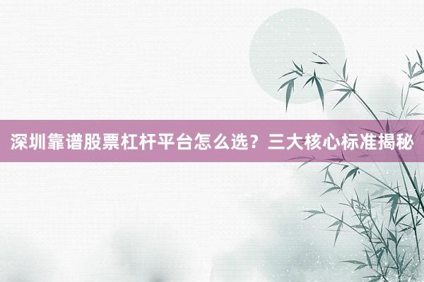 深圳靠谱股票杠杆平台怎么选？三大核心标准揭秘