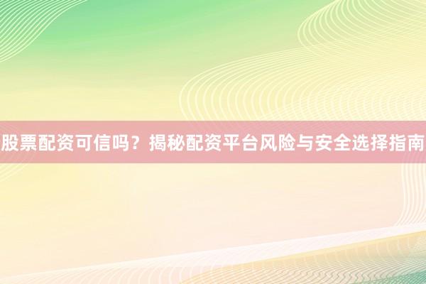 股票配资可信吗？揭秘配资平台风险与安全选择指南