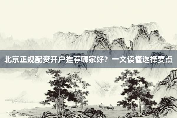北京正规配资开户推荐哪家好？一文读懂选择要点